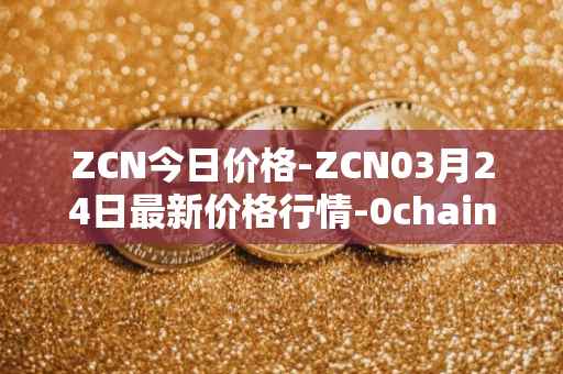 ZCN今日价格-ZCN03月24日最新价格行情-0chain最新走势消息
