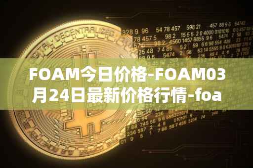 FOAM今日价格-FOAM03月24日最新价格行情-foam最新走势消息