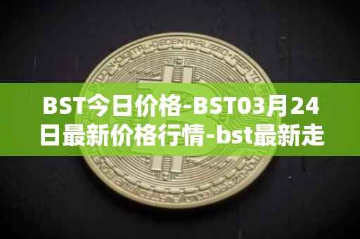BST今日价格-BST03月24日最新价格行情-bst最新走势消息
