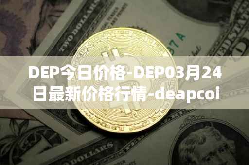 DEP今日价格-DEP03月24日最新价格行情-deapcoin最新走势消息