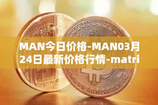 MAN今日价格-MAN03月24日最新价格行情-matrix-ai-network最新走势消息