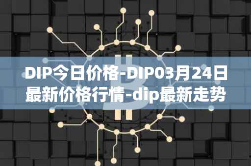 DIP今日价格-DIP03月24日最新价格行情-dip最新走势消息