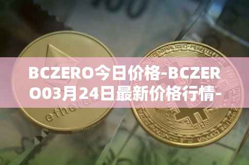 BCZERO今日价格-BCZERO03月24日最新价格行情-bczero最新走势消息