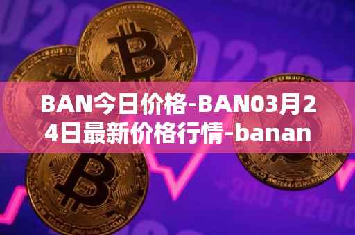 BAN今日价格-BAN03月24日最新价格行情-banano最新走势消息