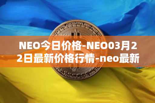 NEO今日价格-NEO03月22日最新价格行情-neo最新走势消息
