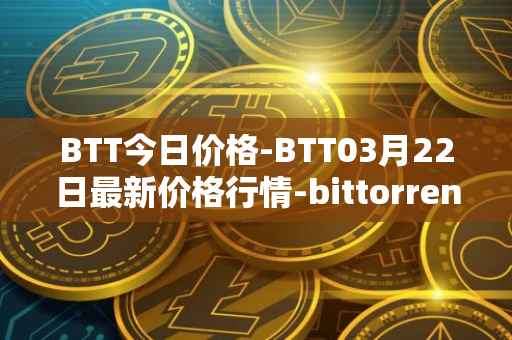 BTT今日价格-BTT03月22日最新价格行情-bittorrent-new最新走势消息