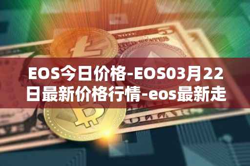 EOS今日价格-EOS03月22日最新价格行情-eos最新走势消息