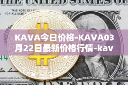 KAVA今日价格-KAVA03月22日最新价格行情-kava最新走势消息