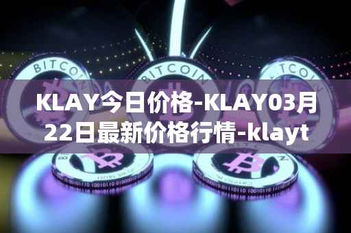 KLAY今日价格-KLAY03月22日最新价格行情-klaytn最新走势消息
