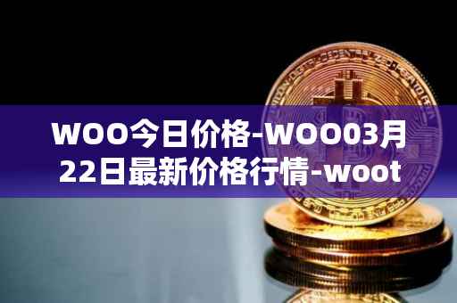 WOO今日价格-WOO03月22日最新价格行情-wootrade-network最新走势消息