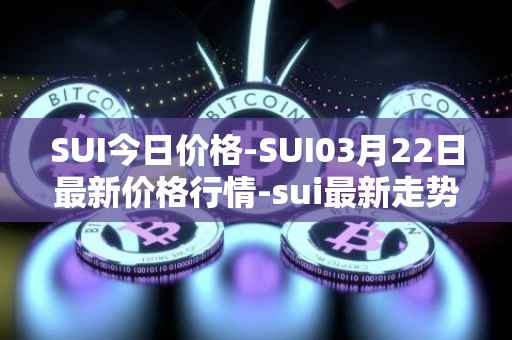 SUI今日价格-SUI03月22日最新价格行情-sui最新走势消息