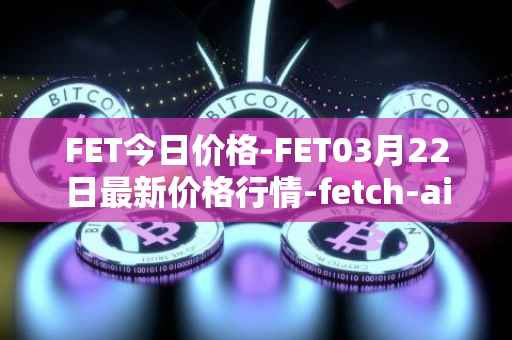 FET今日价格-FET03月22日最新价格行情-fetch-ai最新走势消息
