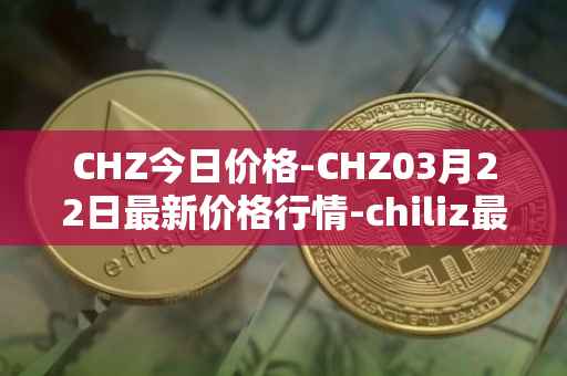 CHZ今日价格-CHZ03月22日最新价格行情-chiliz最新走势消息