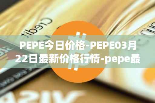 PEPE今日价格-PEPE03月22日最新价格行情-pepe最新走势消息