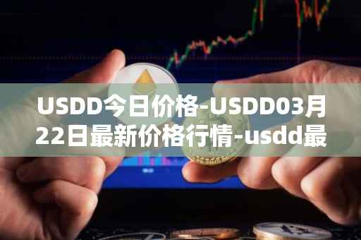 USDD今日价格-USDD03月22日最新价格行情-usdd最新走势消息