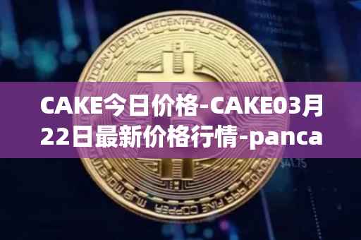 CAKE今日价格-CAKE03月22日最新价格行情-pancakeswap最新走势消息