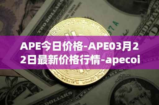 APE今日价格-APE03月22日最新价格行情-apecoin-ape最新走势消息