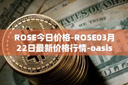 ROSE今日价格-ROSE03月22日最新价格行情-oasis-network最新走势消息