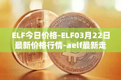 ELF今日价格-ELF03月22日最新价格行情-aelf最新走势消息