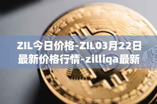 ZIL今日价格-ZIL03月22日最新价格行情-zilliqa最新走势消息