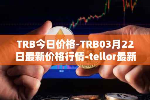 TRB今日价格-TRB03月22日最新价格行情-tellor最新走势消息