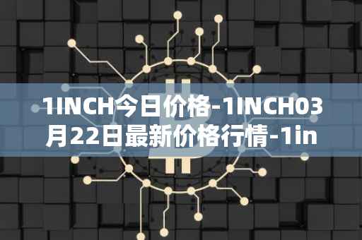 1INCH今日价格-1INCH03月22日最新价格行情-1inch最新走势消息
