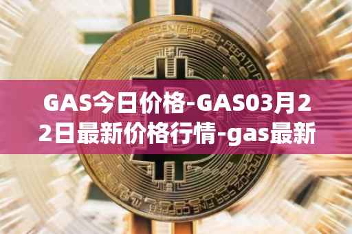 GAS今日价格-GAS03月22日最新价格行情-gas最新走势消息