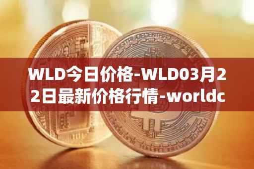 WLD今日价格-WLD03月22日最新价格行情-worldcoin-org最新走势消息