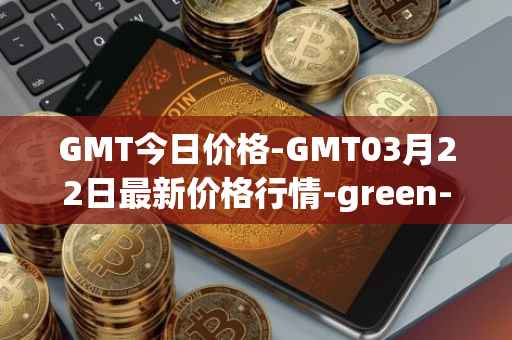 GMT今日价格-GMT03月22日最新价格行情-green-metaverse最新走势消息