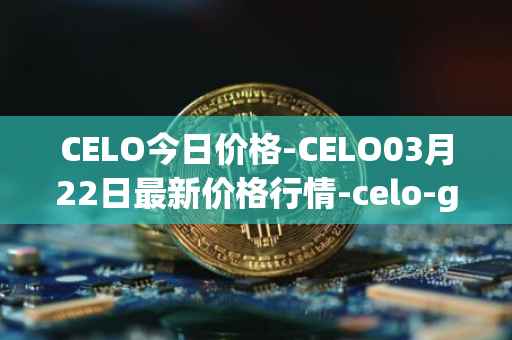 CELO今日价格-CELO03月22日最新价格行情-celo-gold最新走势消息