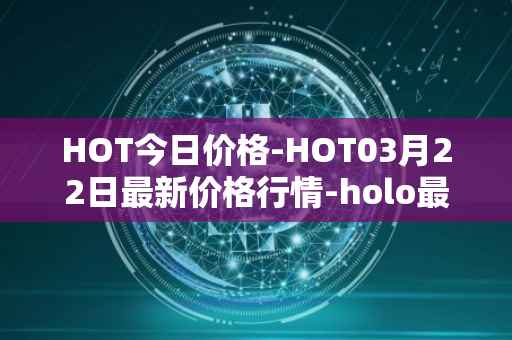 HOT今日价格-HOT03月22日最新价格行情-holo最新走势消息