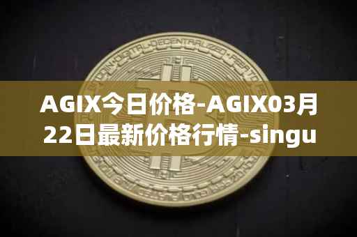 AGIX今日价格-AGIX03月22日最新价格行情-singularitynet-x最新走势消息