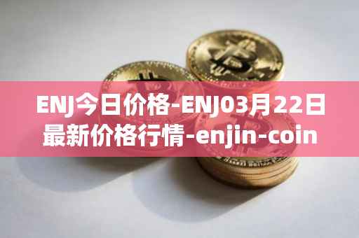 ENJ今日价格-ENJ03月22日最新价格行情-enjin-coin最新走势消息