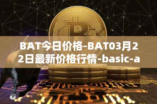 BAT今日价格-BAT03月22日最新价格行情-basic-attention-token最新走势消息