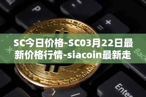 SC今日价格-SC03月22日最新价格行情-siacoin最新走势消息
