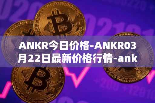 ANKR今日价格-ANKR03月22日最新价格行情-ankr-network最新走势消息