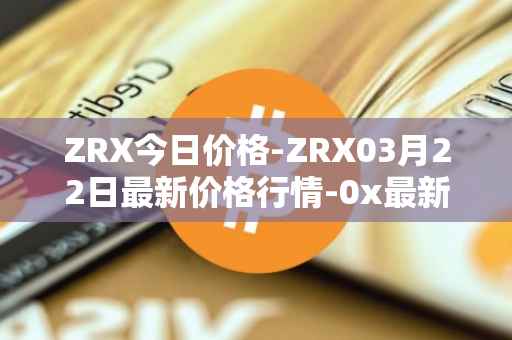 ZRX今日价格-ZRX03月22日最新价格行情-0x最新走势消息