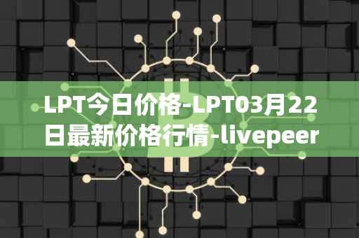 LPT今日价格-LPT03月22日最新价格行情-livepeer最新走势消息