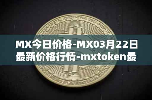 MX今日价格-MX03月22日最新价格行情-mxtoken最新走势消息