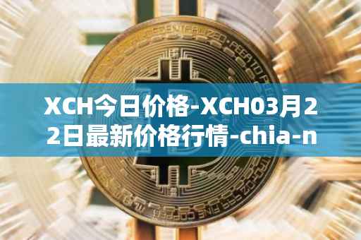 XCH今日价格-XCH03月22日最新价格行情-chia-network最新走势消息