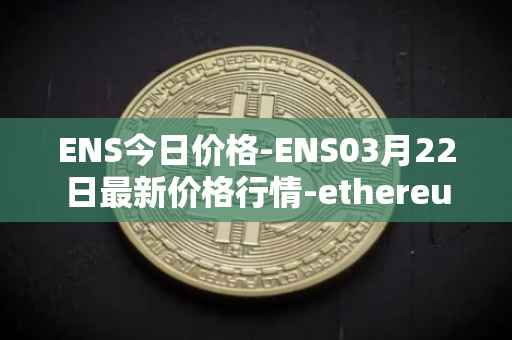 ENS今日价格-ENS03月22日最新价格行情-ethereum-name-service最新走势消息