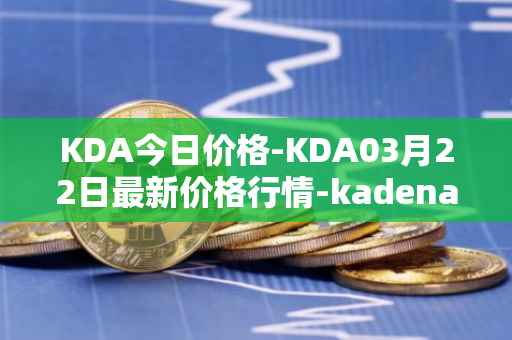 KDA今日价格-KDA03月22日最新价格行情-kadena最新走势消息