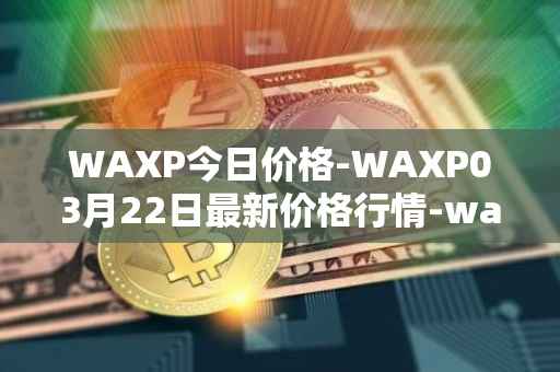 WAXP今日价格-WAXP03月22日最新价格行情-wax最新走势消息