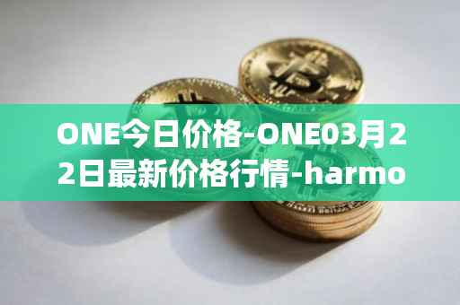 ONE今日价格-ONE03月22日最新价格行情-harmony最新走势消息