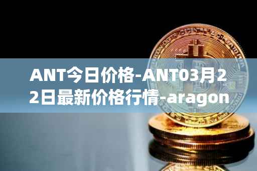 ANT今日价格-ANT03月22日最新价格行情-aragon最新走势消息