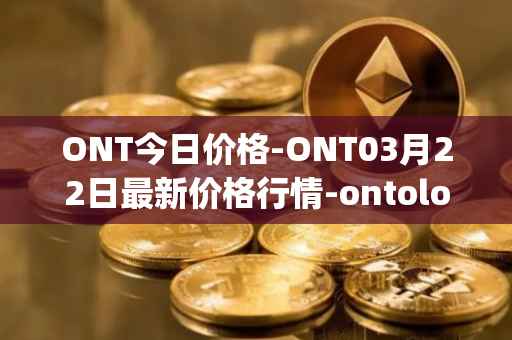ONT今日价格-ONT03月22日最新价格行情-ontology最新走势消息
