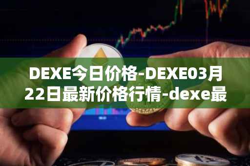 DEXE今日价格-DEXE03月22日最新价格行情-dexe最新走势消息
