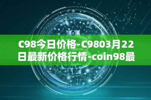 C98今日价格-C9803月22日最新价格行情-coin98最新走势消息