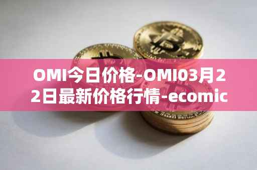 OMI今日价格-OMI03月22日最新价格行情-ecomicollect最新走势消息