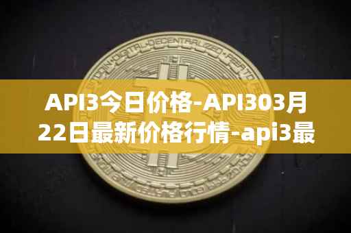 API3今日价格-API303月22日最新价格行情-api3最新走势消息